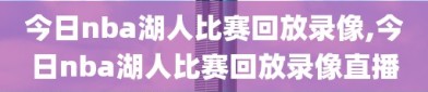 今日nba湖人比赛回放录像,今日nba湖人比赛回放录像直播