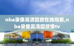 nba录像高清回放在线观看,nba录像高清回放像tv