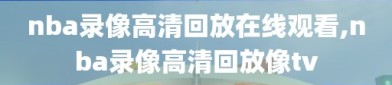 nba录像高清回放在线观看,nba录像高清回放像tv