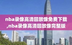 nba录像高清回放像免费下载,nba录像高清回放像完整版