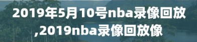 2019年5月10号nba录像回放,2019nba录像回放像
