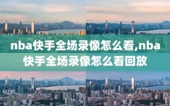 nba快手全场录像怎么看,nba快手全场录像怎么看回放