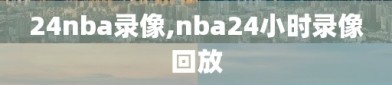 24nba录像,nba24小时录像回放