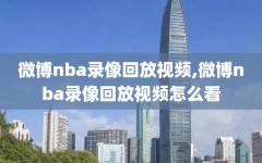 微博nba录像回放视频,微博nba录像回放视频怎么看