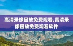 高清录像回放免费观看,高清录像回放免费观看软件