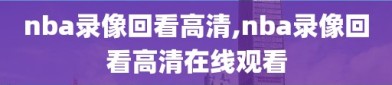 nba录像回看高清,nba录像回看高清在线观看