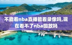 不能看nba直播能看录像吗,现在看不了nba回放吗