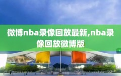 微博nba录像回放最新,nba录像回放微博版