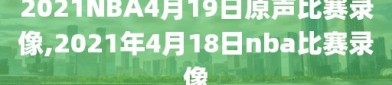 2021NBA4月19日原声比赛录像,2021年4月18日nba比赛录像
