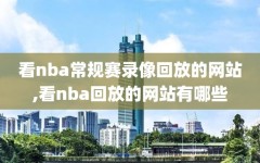 看nba常规赛录像回放的网站,看nba回放的网站有哪些