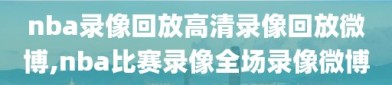 nba录像回放高清录像回放微博,nba比赛录像全场录像微博