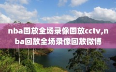 nba回放全场录像回放cctv,nba回放全场录像回放微博