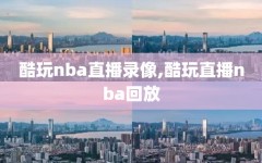 酷玩nba直播录像,酷玩直播nba回放