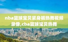 nba篮球宝贝紧身裤热舞视频录像,cba篮球宝贝热舞