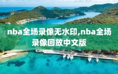 nba全场录像无水印,nba全场录像回放中文版