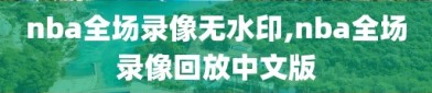 nba全场录像无水印,nba全场录像回放中文版
