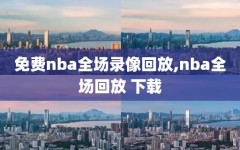 免费nba全场录像回放,nba全场回放 下载