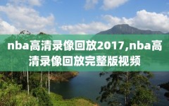 nba高清录像回放2017,nba高清录像回放完整版视频