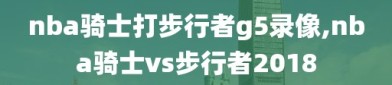 nba骑士打步行者g5录像,nba骑士vs步行者2018