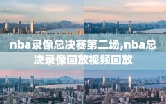 nba录像总决赛第二场,nba总决录像回放视频回放