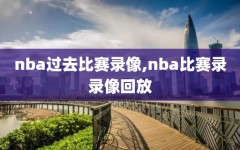 nba过去比赛录像,nba比赛录录像回放