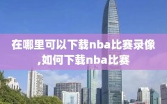 在哪里可以下载nba比赛录像,如何下载nba比赛