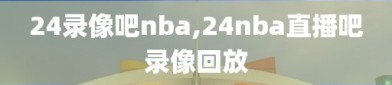 24录像吧nba,24nba直播吧录像回放