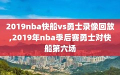 2019nba快船vs勇士录像回放,2019年nba季后赛勇士对快船第六场