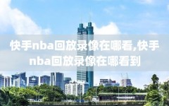 快手nba回放录像在哪看,快手nba回放录像在哪看到