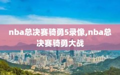 nba总决赛骑勇5录像,nba总决赛骑勇大战
