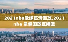 2021nba录像高清回放,2021nba 录像回放直播吧
