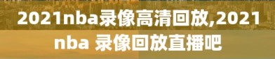 2021nba录像高清回放,2021nba 录像回放直播吧