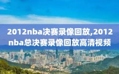 2012nba决赛录像回放,2012nba总决赛录像回放高清视频