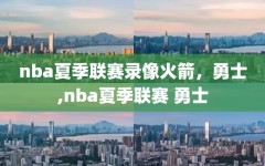 nba夏季联赛录像火箭，勇士,nba夏季联赛 勇士