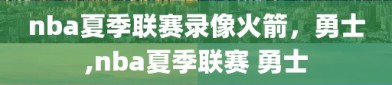 nba夏季联赛录像火箭，勇士,nba夏季联赛 勇士