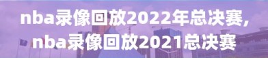 nba录像回放2022年总决赛,nba录像回放2021总决赛