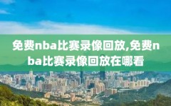免费nba比赛录像回放,免费nba比赛录像回放在哪看