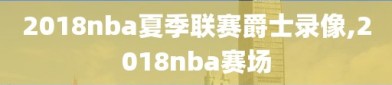 2018nba夏季联赛爵士录像,2018nba赛场