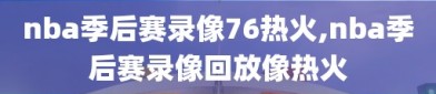 nba季后赛录像76热火,nba季后赛录像回放像热火