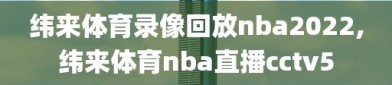 纬来体育录像回放nba2022,纬来体育nba直播cctv5