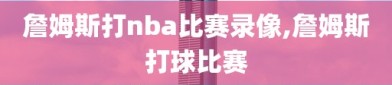 詹姆斯打nba比赛录像,詹姆斯打球比赛