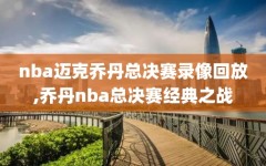 nba迈克乔丹总决赛录像回放,乔丹nba总决赛经典之战