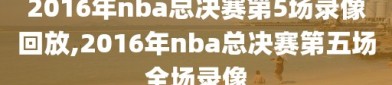 2016年nba总决赛第5场录像回放,2016年nba总决赛第五场全场录像