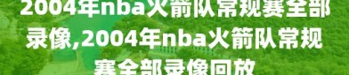 2004年nba火箭队常规赛全部录像,2004年nba火箭队常规赛全部录像回放