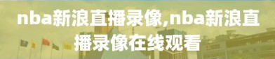 nba新浪直播录像,nba新浪直播录像在线观看