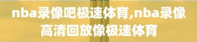nba录像吧极速体育,nba录像高清回放像极速体育