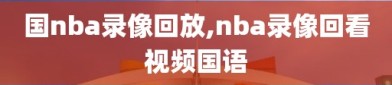 国nba录像回放,nba录像回看视频国语