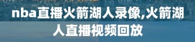 nba直播火箭湖人录像,火箭湖人直播视频回放