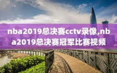 nba2019总决赛cctv录像,nba2019总决赛冠军比赛视频