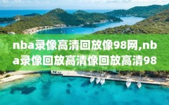 nba录像高清回放像98网,nba录像回放高清像回放高清98